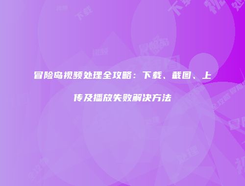 冒险岛视频处理全攻略：下载、截图、上传及播放失败解决方法