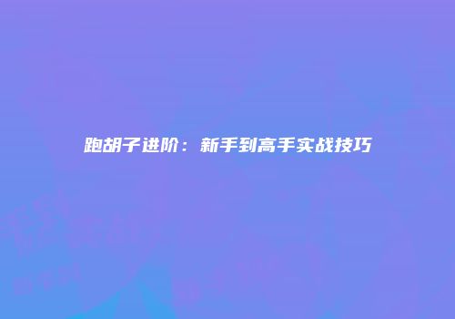 跑胡子进阶：新手到高手实战技巧