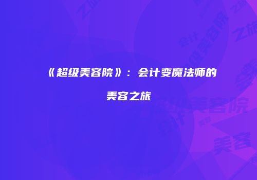 《超级美容院》：会计变魔法师的美容之旅