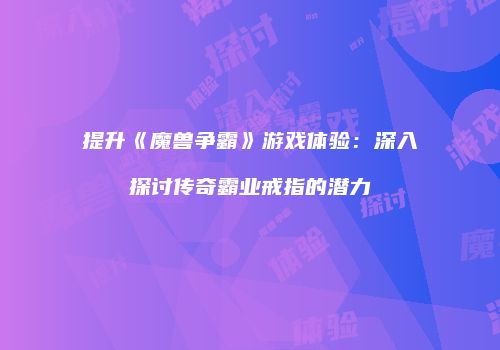 提升《魔兽争霸》游戏体验：深入探讨传奇霸业戒指的潜力