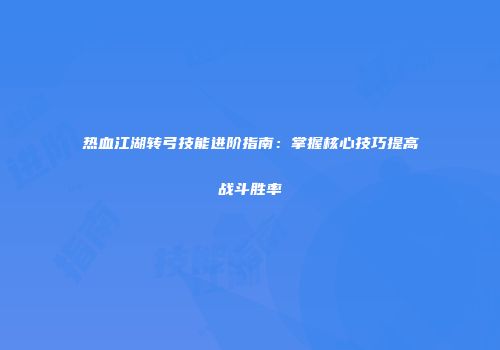 热血江湖转弓技能进阶指南：掌握核心技巧提高战斗胜率