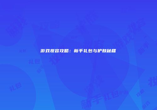 游戏妆容攻略：新手礼包与护肤秘籍