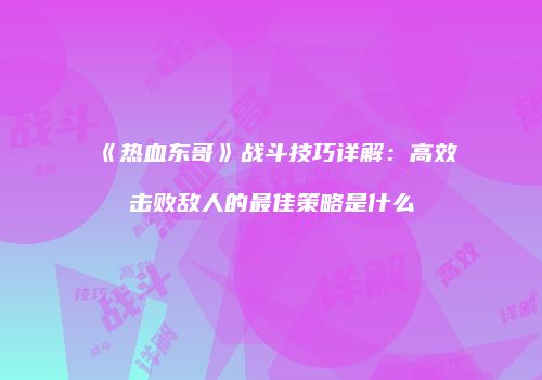 《热血东哥》战斗技巧详解:高效击败敌人的最佳策略是什么