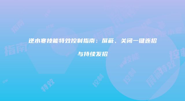 逆水寒技能特效控制指南：屏蔽、关闭一键连招与持续发招