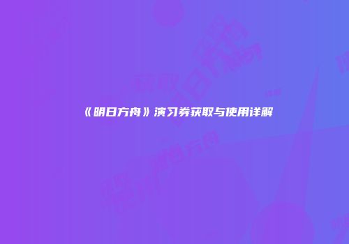 《明日方舟》演习券获取与使用详解