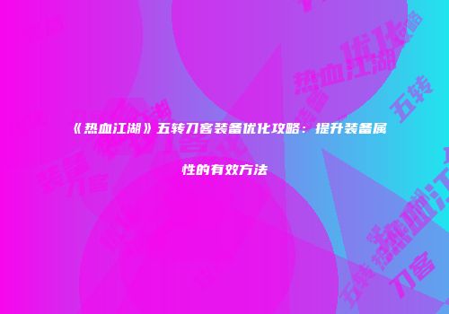 《热血江湖》五转刀客装备优化攻略:提升装备属性的有效方法