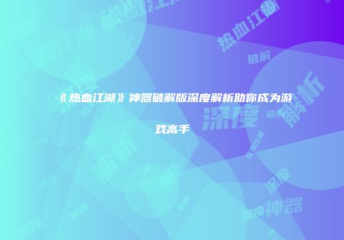 《热血江湖》神器破解版深度解析助你成为游戏高手