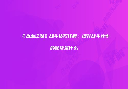 《热血江湖》战斗技巧详解：提升战斗效率的秘诀是什么