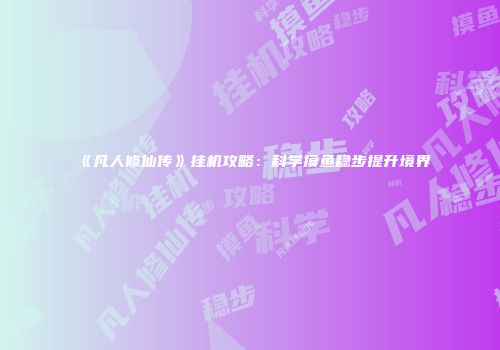 《凡人修仙传》挂机攻略：科学摸鱼稳步提升境界