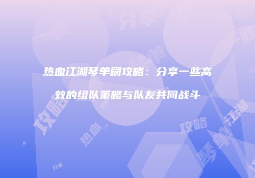 热血江湖琴单刷攻略：分享一些高效的组队策略与队友共同战斗