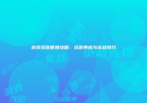 游戏资源管理攻略：资源养成与实战技巧