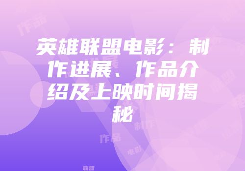 英雄联盟电影：制作进展、作品介绍及上映时间揭秘