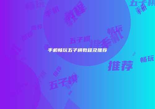 手机畅玩五子棋教程及推荐