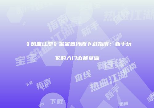 《热血江湖》宝宝查线器下载指南：新手玩家的入门必备资源