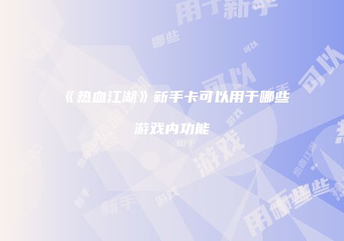 《热血江湖》新手卡可以用于哪些游戏内功能