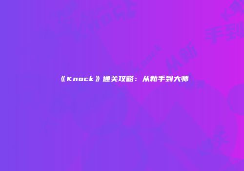 《Knock》通关攻略：从新手到大师