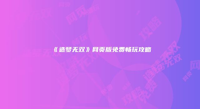 《造梦无双》网页版免费畅玩攻略