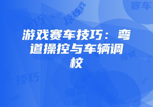 游戏赛车技巧：弯道操控与车辆调校
