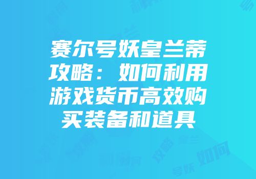赛尔号妖皇兰蒂攻略：如何利用游戏货币高效购买装备和道具