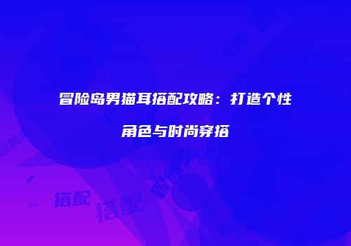 冒险岛男猫耳搭配攻略：打造个性角色与时尚穿搭