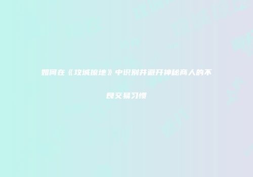 如何在《攻城掠地》中识别并避开神秘商人的不良交易习惯