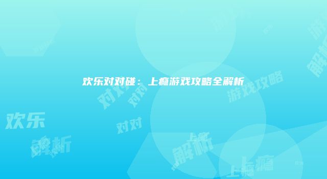 欢乐对对碰：上瘾游戏攻略全解析