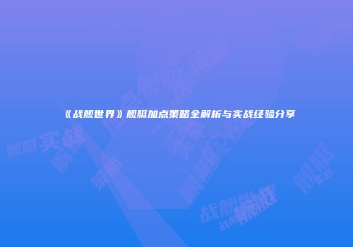 《战舰世界》舰艇加点策略全解析与实战经验分享