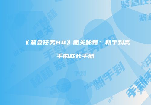 《紧急任务HQ》通关秘籍：新手到高手的成长手册