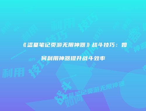 《盗墓笔记页游无限神器》战斗技巧：如何利用神器提升战斗效率
