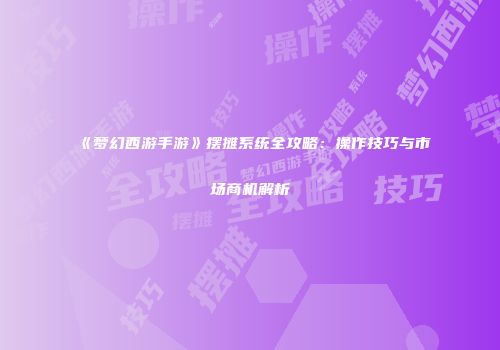 《梦幻西游手游》摆摊系统全攻略：操作技巧与市场商机解析