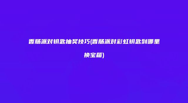香肠派对钥匙抽奖技巧(香肠派对彩虹钥匙到哪里换宝箱)