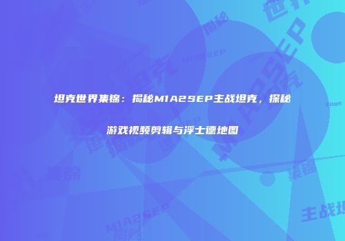 坦克世界集锦：揭秘M1A2SEP主战坦克，探秘游戏视频剪辑与浮士德地图