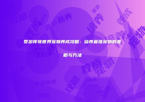 页游传奇世界宠物养成攻略：培养最强宠物的策略与方法