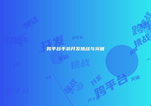 跨平台手游开发挑战与突破