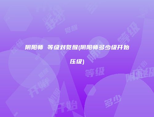 阴阳师 等级对觉醒(阴阳师多少级开始压级)