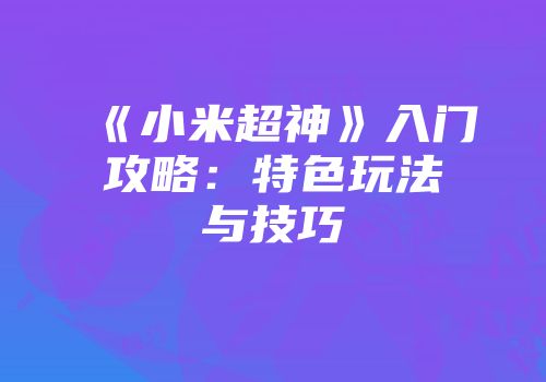 《小米超神》入门攻略：特色玩法与技巧
