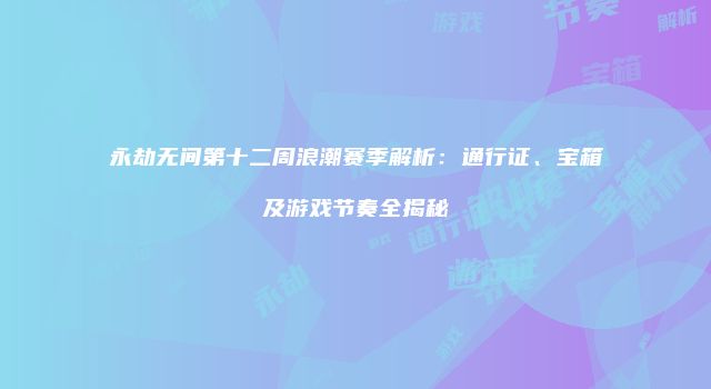 永劫无间第十二周浪潮赛季解析：通行证、宝箱及游戏节奏全揭秘