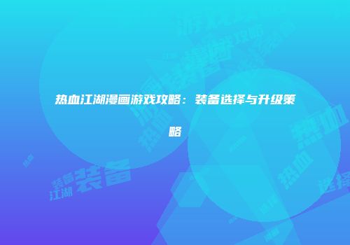 热血江湖漫画游戏攻略：装备选择与升级策略
