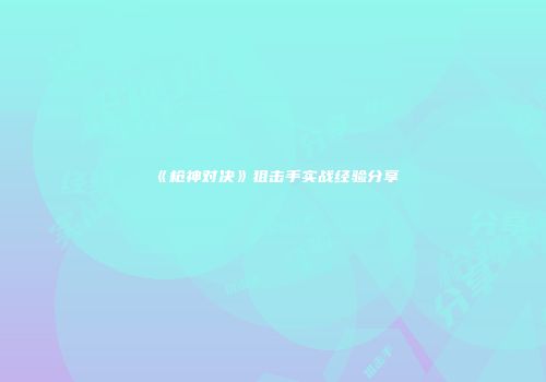 《枪神对决》狙击手实战经验分享