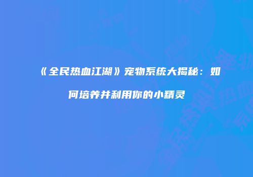 《全民热血江湖》宠物系统大揭秘：如何培养并利用你的小精灵