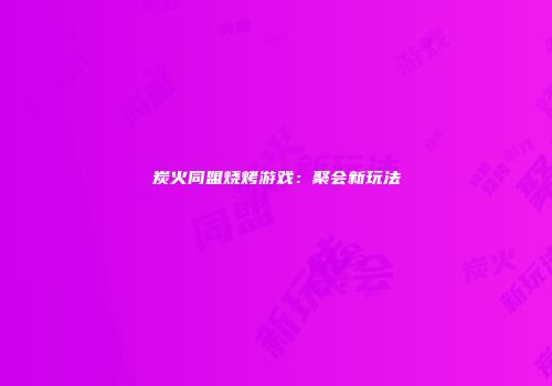 炭火同盟烧烤游戏：聚会新玩法