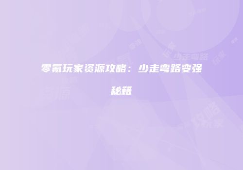 零氪玩家资源攻略：少走弯路变强秘籍