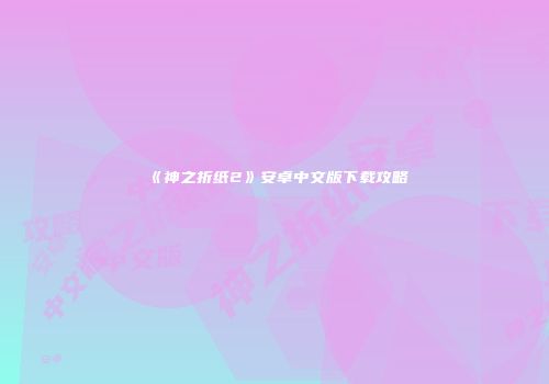 《神之折纸2》安卓中文版下载攻略
