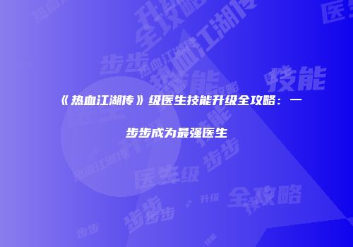 《热血江湖传》级医生技能升级全攻略：一步步成为最强医生
