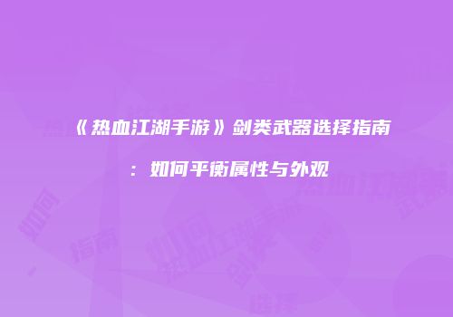 《热血江湖手游》剑类武器选择指南：如何平衡属性与外观
