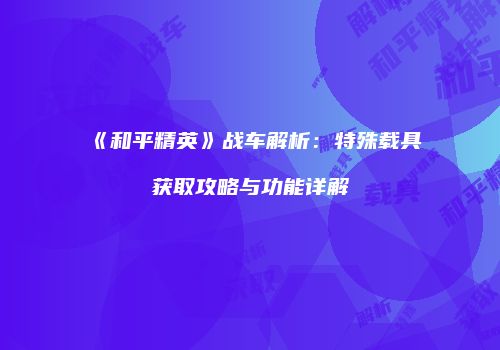 《和平精英》战车解析：特殊载具获取攻略与功能详解