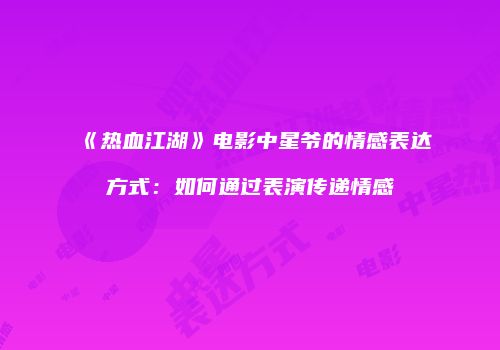 《热血江湖》电影中星爷的情感表达方式：如何通过表演传递情感