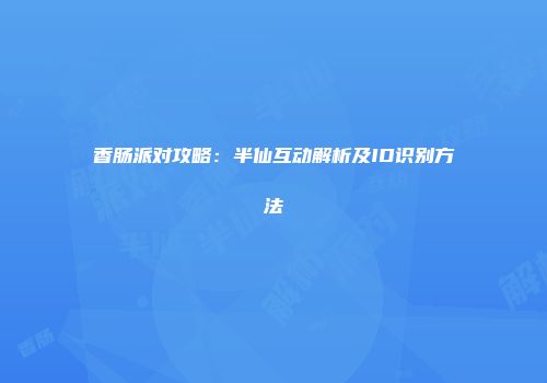 香肠派对攻略：半仙互动解析及ID识别方法