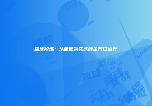 篮球修炼：从基础到实战的全方位提升