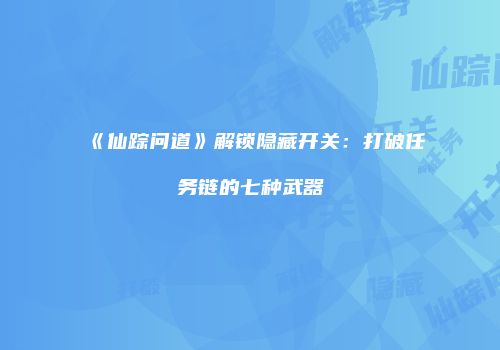 《仙踪问道》解锁隐藏开关：打破任务链的七种武器